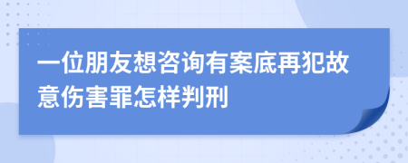 一位朋友想咨询有案底再犯故意伤害罪怎样判刑