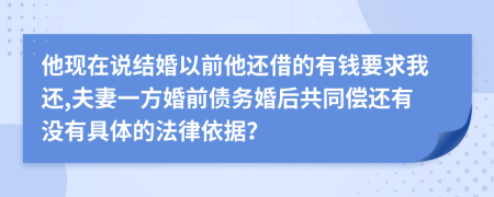 他现在说结婚以前他还借的有钱要求我还,夫妻一方婚前债务婚后共同偿还有没有具体的法律依据？