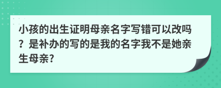 小孩的出生证明母亲名字写错可以改吗？是补办的写的是我的名字我不是她亲生母亲?