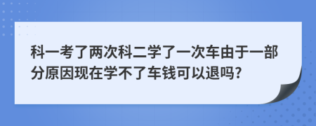 科一考了两次科二学了一次车由于一部分原因现在学不了车钱可以退吗?