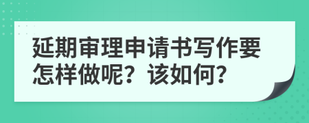 延期审理申请书写作要怎样做呢？该如何？
