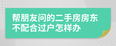 帮朋友问的二手房房东不配合过户怎样办