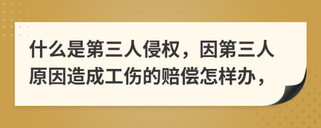 什么是第三人侵权，因第三人原因造成工伤的赔偿怎样办，