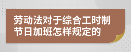 劳动法对于综合工时制节日加班怎样规定的