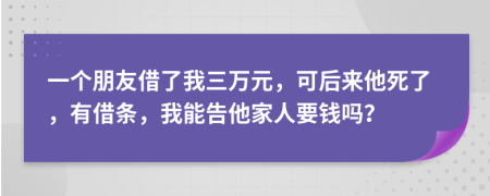 一个朋友借了我三万元，可后来他死了，有借条，我能告他家人要钱吗？