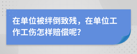 在单位被绊倒致残，在单位工作工伤怎样赔偿呢？