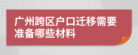 广州跨区户口迁移需要准备哪些材料