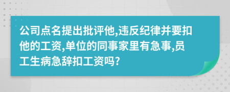 公司点名提出批评他,违反纪律并要扣他的工资,单位的同事家里有急事,员工生病急辞扣工资吗?