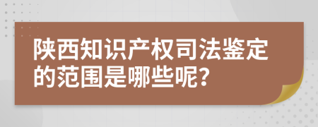 陕西知识产权司法鉴定的范围是哪些呢？