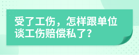 受了工伤，怎样跟单位谈工伤赔偿私了？