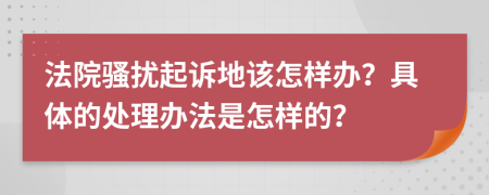 法院骚扰起诉地该怎样办？具体的处理办法是怎样的？