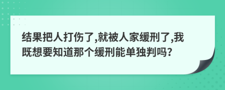 结果把人打伤了,就被人家缓刑了,我既想要知道那个缓刑能单独判吗？