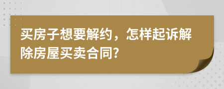 买房子想要解约，怎样起诉解除房屋买卖合同?