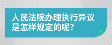 人民法院办理执行异议是怎样规定的呢？