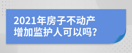 2021年房子不动产增加监护人可以吗？