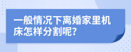 一般情况下离婚家里机床怎样分割呢？