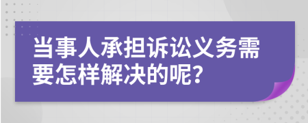 当事人承担诉讼义务需要怎样解决的呢？