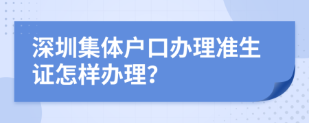 深圳集体户口办理准生证怎样办理？