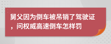 舅父因为倒车被吊销了驾驶证，问权威高速倒车怎样罚