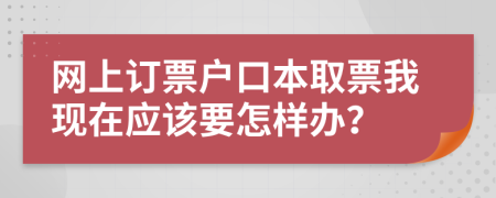 网上订票户口本取票我现在应该要怎样办？