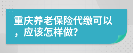 重庆养老保险代缴可以，应该怎样做？