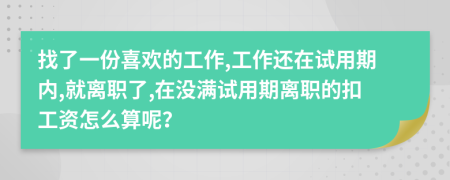 找了一份喜欢的工作,工作还在试用期内,就离职了,在没满试用期离职的扣工资怎么算呢？