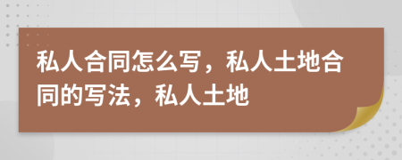 私人合同怎么写，私人土地合同的写法，私人土地
