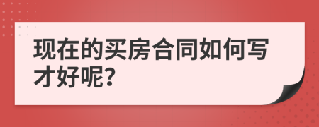 现在的买房合同如何写才好呢？