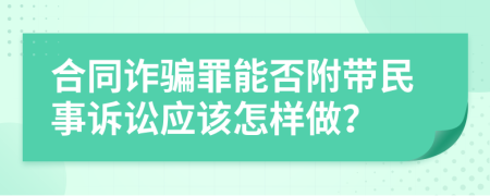 合同诈骗罪能否附带民事诉讼应该怎样做？