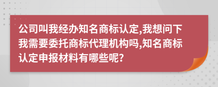 公司叫我经办知名商标认定,我想问下我需要委托商标代理机构吗,知名商标认定申报材料有哪些呢？