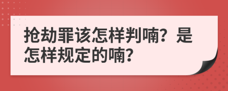 抢劫罪该怎样判喃？是怎样规定的喃？