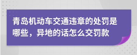 青岛机动车交通违章的处罚是哪些，异地的话怎么交罚款