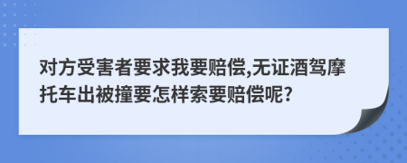 对方受害者要求我要赔偿,无证酒驾摩托车出被撞要怎样索要赔偿呢?