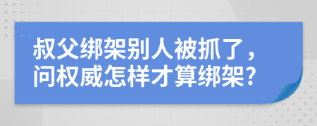 叔父绑架别人被抓了，问权威怎样才算绑架?