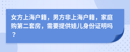 女方上海户籍，男方非上海户籍，家庭购第二套房，需要提供娃儿身份证明吗？