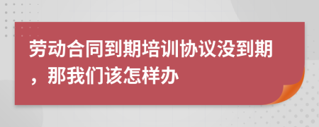 劳动合同到期培训协议没到期，那我们该怎样办