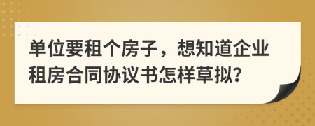 单位要租个房子，想知道企业租房合同协议书怎样草拟？