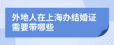 外地人在上海办结婚证需要带哪些