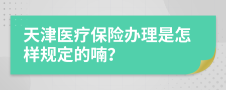 天津医疗保险办理是怎样规定的喃？