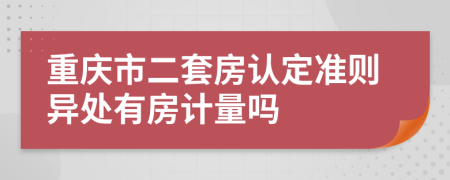 重庆市二套房认定准则异处有房计量吗