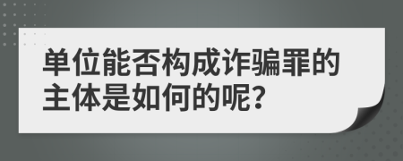 单位能否构成诈骗罪的主体是如何的呢？