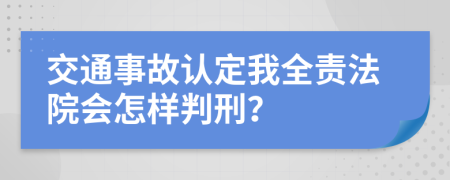 交通事故认定我全责法院会怎样判刑？