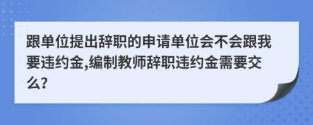 跟单位提出辞职的申请单位会不会跟我要违约金,编制教师辞职违约金需要交么？