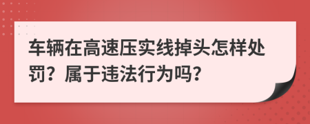 车辆在高速压实线掉头怎样处罚？属于违法行为吗？