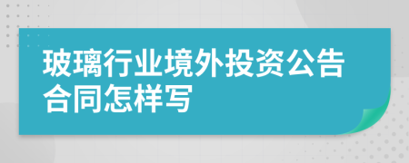 玻璃行业境外投资公告合同怎样写