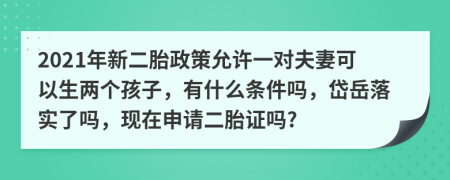 2021年新二胎政策允许一对夫妻可以生两个孩子，有什么条件吗，岱岳落实了吗，现在申请二胎证吗?