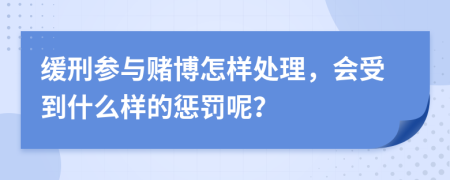 缓刑参与赌博怎样处理，会受到什么样的惩罚呢？