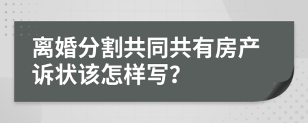 离婚分割共同共有房产诉状该怎样写？