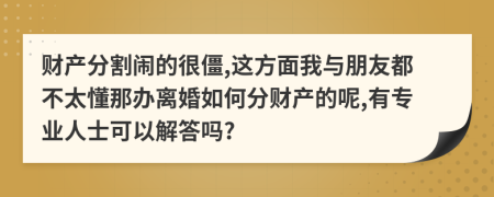 财产分割闹的很僵,这方面我与朋友都不太懂那办离婚如何分财产的呢,有专业人士可以解答吗?