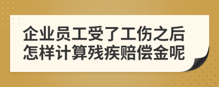 企业员工受了工伤之后怎样计算残疾赔偿金呢